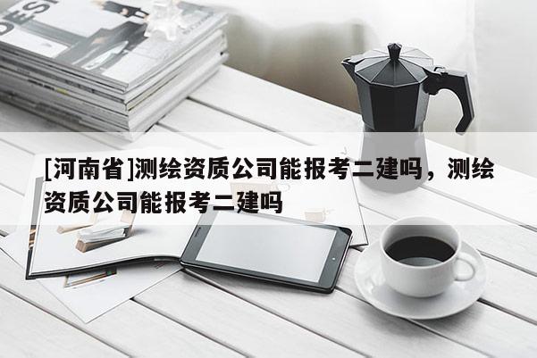 [河南省]測(cè)繪資質(zhì)公司能報(bào)考二建嗎，測(cè)繪資質(zhì)公司能報(bào)考二建嗎