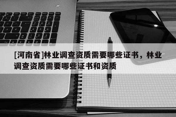 [河南省]林業(yè)調(diào)查資質(zhì)需要哪些證書，林業(yè)調(diào)查資質(zhì)需要哪些證書和資質(zhì)