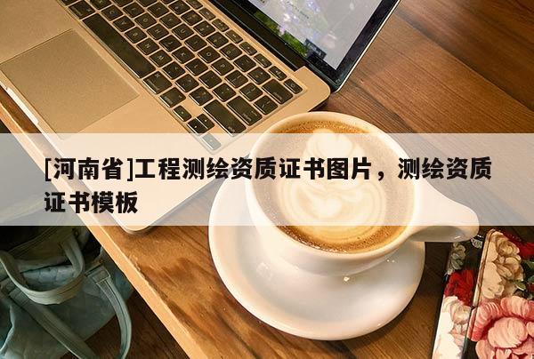 [河南省]工程測繪資質(zhì)證書圖片，測繪資質(zhì)證書模板