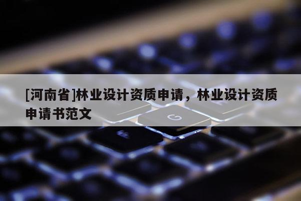 [河南省]林業(yè)設計資質(zhì)申請，林業(yè)設計資質(zhì)申請書范文