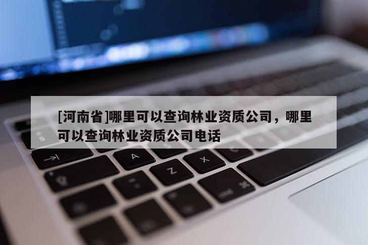 [河南省]哪里可以查詢林業(yè)資質(zhì)公司，哪里可以查詢林業(yè)資質(zhì)公司電話