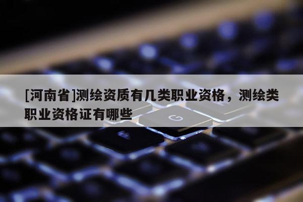 [河南省]測(cè)繪資質(zhì)有幾類(lèi)職業(yè)資格，測(cè)繪類(lèi)職業(yè)資格證有哪些