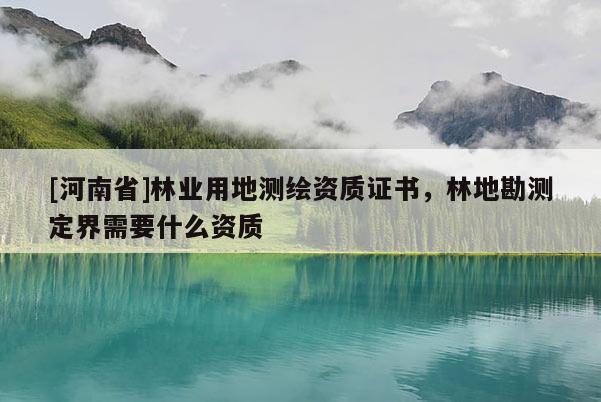 [河南省]林業(yè)用地測繪資質(zhì)證書，林地勘測定界需要什么資質(zhì)