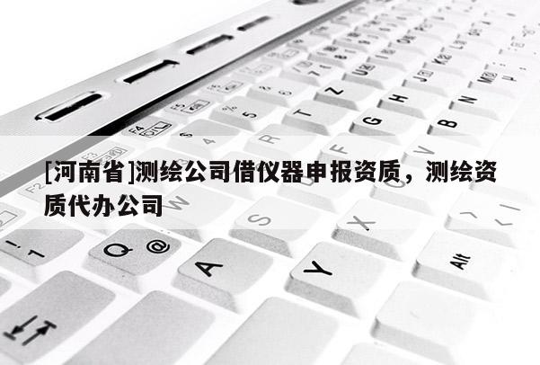 [河南省]測(cè)繪公司借儀器申報(bào)資質(zhì)，測(cè)繪資質(zhì)代辦公司