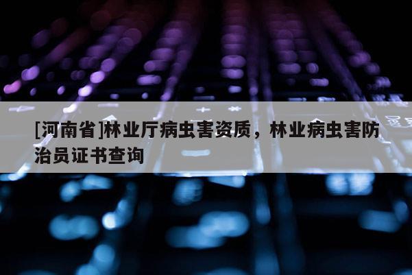 [河南省]林業(yè)廳病蟲害資質(zhì)，林業(yè)病蟲害防治員證書查詢