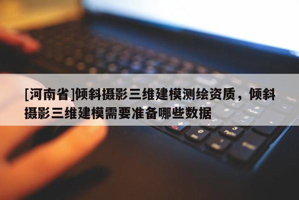 [河南省]傾斜攝影三維建模測(cè)繪資質(zhì)，傾斜攝影三維建模需要準(zhǔn)備哪些數(shù)據(jù)