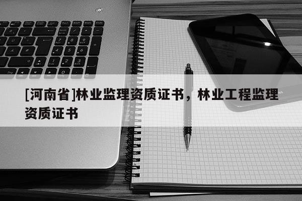 [河南省]林業(yè)監(jiān)理資質(zhì)證書，林業(yè)工程監(jiān)理資質(zhì)證書