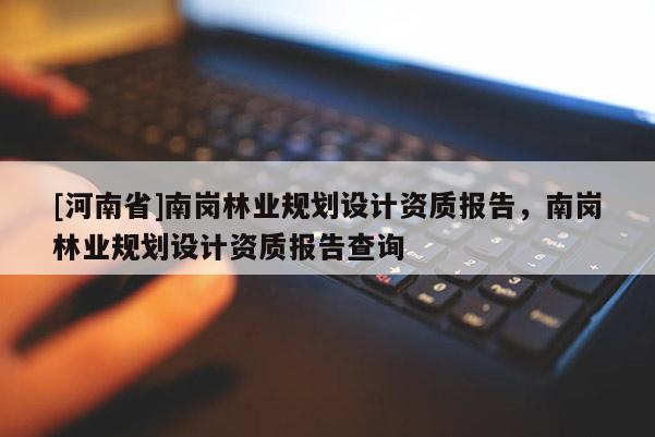 [河南省]南崗林業(yè)規(guī)劃設(shè)計(jì)資質(zhì)報(bào)告，南崗林業(yè)規(guī)劃設(shè)計(jì)資質(zhì)報(bào)告查詢