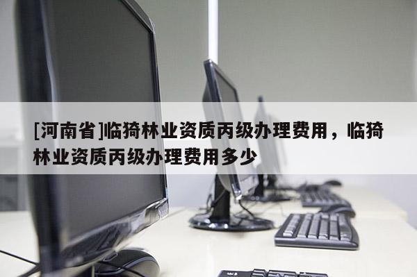 [河南省]臨猗林業(yè)資質(zhì)丙級辦理費用，臨猗林業(yè)資質(zhì)丙級辦理費用多少