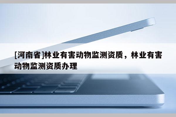 [河南省]林業(yè)有害動(dòng)物監(jiān)測(cè)資質(zhì)，林業(yè)有害動(dòng)物監(jiān)測(cè)資質(zhì)辦理