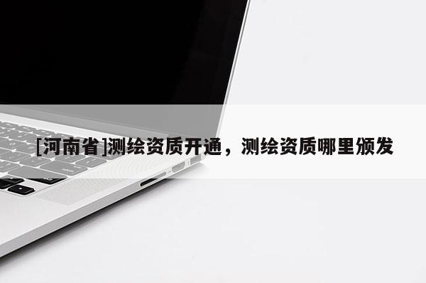 [河南省]測繪資質(zhì)開通，測繪資質(zhì)哪里頒發(fā)