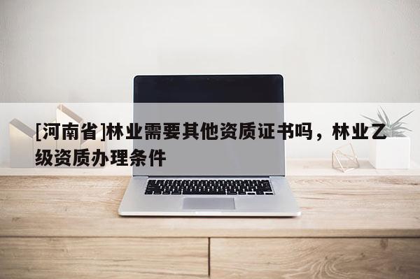 [河南省]林業(yè)需要其他資質證書嗎，林業(yè)乙級資質辦理條件