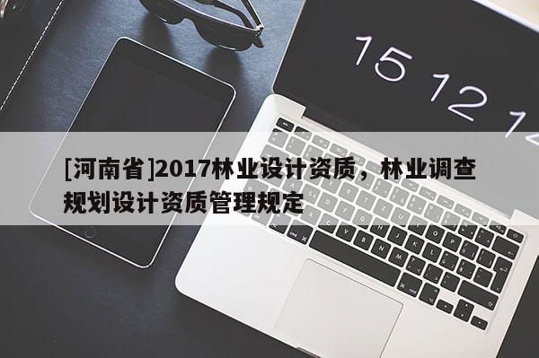 [河南省]2017林業(yè)設(shè)計資質(zhì)，林業(yè)調(diào)查規(guī)劃設(shè)計資質(zhì)管理規(guī)定