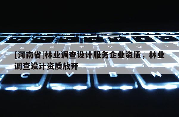 [河南省]林業(yè)調(diào)查設(shè)計(jì)服務(wù)企業(yè)資質(zhì)，林業(yè)調(diào)查設(shè)計(jì)資質(zhì)放開(kāi)