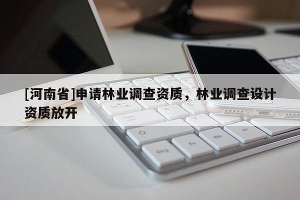 [河南省]申請(qǐng)林業(yè)調(diào)查資質(zhì)，林業(yè)調(diào)查設(shè)計(jì)資質(zhì)放開(kāi)