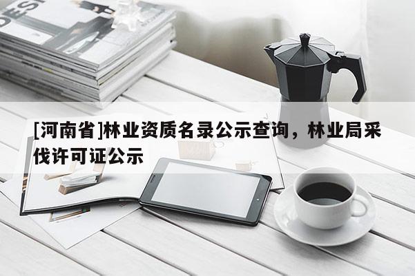 [河南省]林業(yè)資質(zhì)名錄公示查詢，林業(yè)局采伐許可證公示