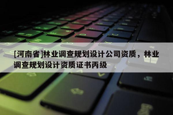 [河南省]林業(yè)調(diào)查規(guī)劃設(shè)計(jì)公司資質(zhì)，林業(yè)調(diào)查規(guī)劃設(shè)計(jì)資質(zhì)證書(shū)丙級(jí)