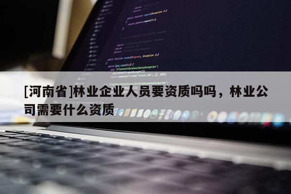 [河南省]林業(yè)企業(yè)人員要資質(zhì)嗎嗎，林業(yè)公司需要什么資質(zhì)