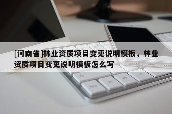 [河南省]林業(yè)資質(zhì)項目變更說明模板，林業(yè)資質(zhì)項目變更說明模板怎么寫