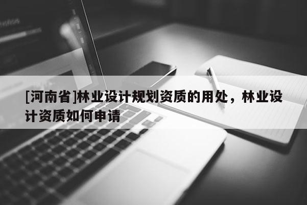 [河南省]林業(yè)設計規(guī)劃資質(zhì)的用處，林業(yè)設計資質(zhì)如何申請