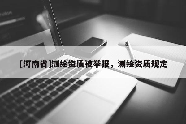 [河南省]測繪資質被舉報，測繪資質規(guī)定