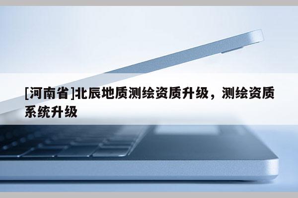 [河南省]北辰地質(zhì)測繪資質(zhì)升級，測繪資質(zhì)系統(tǒng)升級