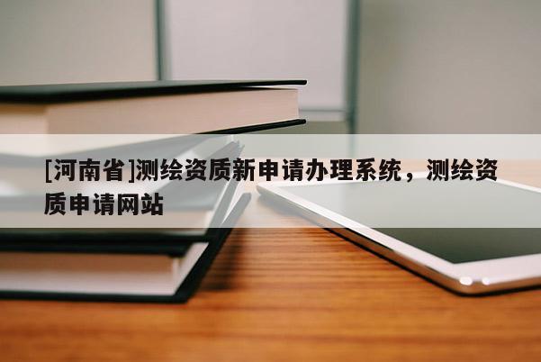 [河南省]測(cè)繪資質(zhì)新申請(qǐng)辦理系統(tǒng)，測(cè)繪資質(zhì)申請(qǐng)網(wǎng)站