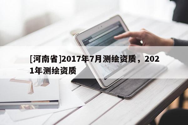 [河南省]2017年7月測繪資質(zhì)，2021年測繪資質(zhì)