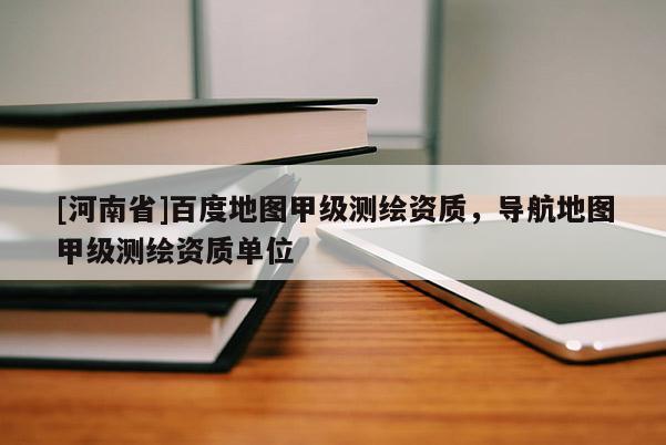 [河南省]百度地圖甲級(jí)測(cè)繪資質(zhì)，導(dǎo)航地圖甲級(jí)測(cè)繪資質(zhì)單位