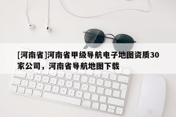 [河南省]河南省甲級導航電子地圖資質30家公司，河南省導航地圖下載