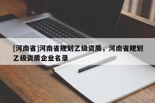 [河南省]河南省規(guī)劃乙級(jí)資質(zhì)，河南省規(guī)劃乙級(jí)資質(zhì)企業(yè)名錄