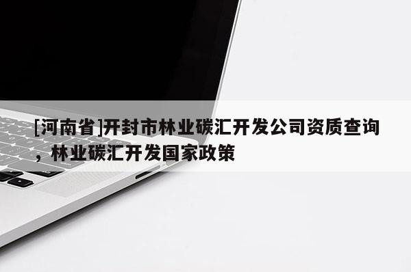 [河南省]開封市林業(yè)碳匯開發(fā)公司資質(zhì)查詢，林業(yè)碳匯開發(fā)國家政策