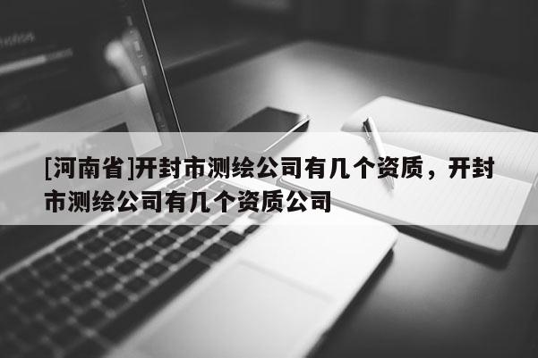 [河南省]開封市測(cè)繪公司有幾個(gè)資質(zhì)，開封市測(cè)繪公司有幾個(gè)資質(zhì)公司