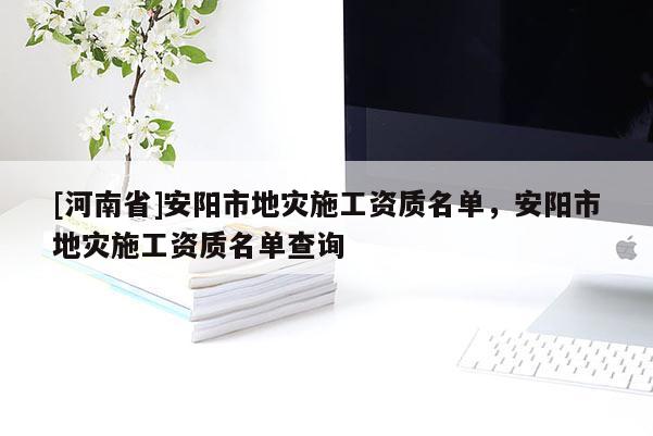 [河南省]安陽市地災(zāi)施工資質(zhì)名單，安陽市地災(zāi)施工資質(zhì)名單查詢