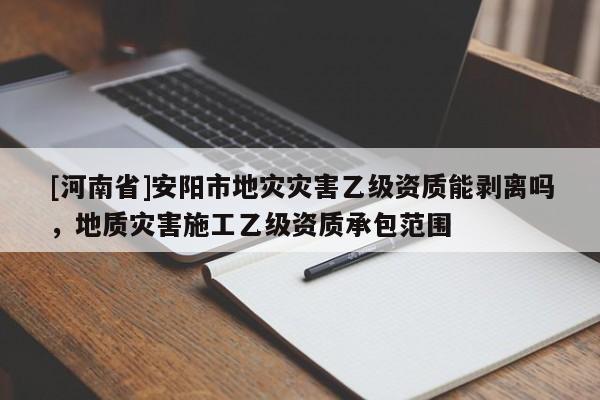 [河南省]安陽市地災災害乙級資質能剝離嗎，地質災害施工乙級資質承包范圍