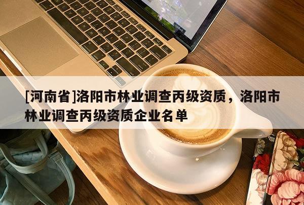 [河南省]洛陽市林業(yè)調查丙級資質，洛陽市林業(yè)調查丙級資質企業(yè)名單