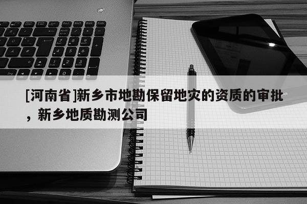 [河南省]新鄉(xiāng)市地勘保留地災的資質的審批，新鄉(xiāng)地質勘測公司