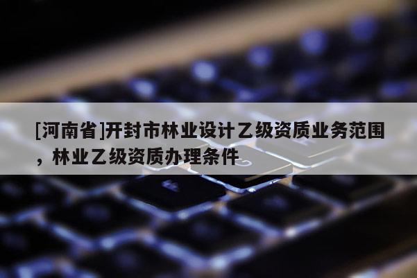 [河南省]開封市林業(yè)設計乙級資質(zhì)業(yè)務范圍，林業(yè)乙級資質(zhì)辦理條件