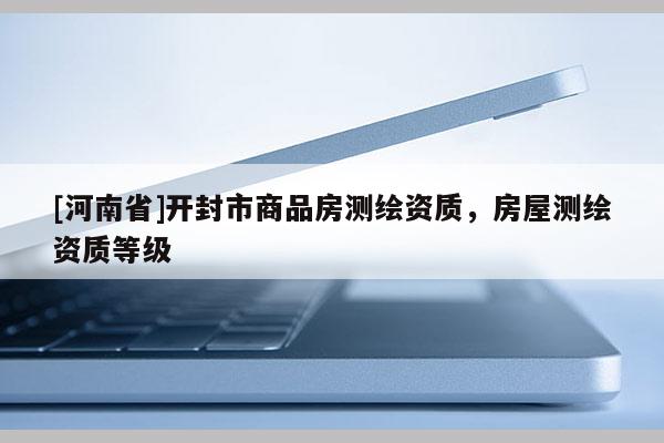 [河南省]開封市商品房測繪資質(zhì)，房屋測繪資質(zhì)等級