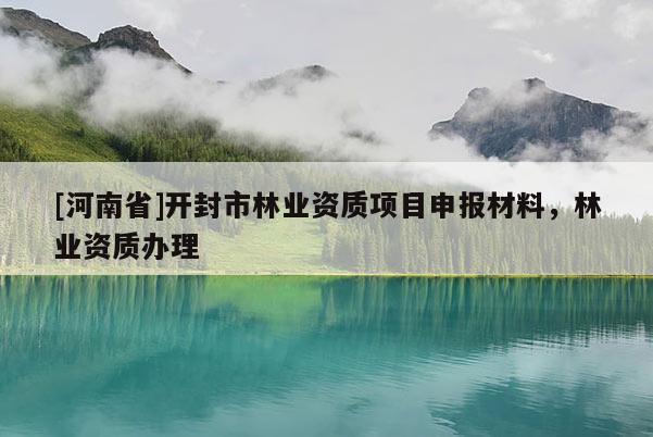 [河南省]開封市林業(yè)資質(zhì)項(xiàng)目申報(bào)材料，林業(yè)資質(zhì)辦理