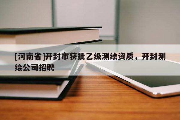 [河南省]開封市獲批乙級(jí)測(cè)繪資質(zhì)，開封測(cè)繪公司招聘