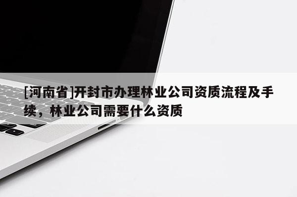 [河南省]開封市辦理林業(yè)公司資質(zhì)流程及手續(xù)，林業(yè)公司需要什么資質(zhì)